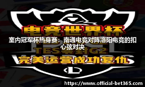 室内冠军杯热身赛：南通电竞对阵洛阳电竞的扣心弦对决